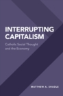 Image for Interrupting Capitalism: Catholic Social Thought and the Economy