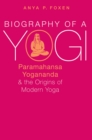 Image for Biography of a yogi: Paramahansa Yogananda and the origins of modern yoga