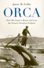 Image for Orca: How We Came to Know and Love the Ocean&#39;s Greatest Predator