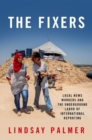 Image for The fixers  : local news workers and the underground labor of international reporting