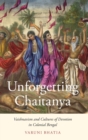 Image for Unforgetting Chaitanya  : Vaishnavism and cultures of devotion in colonial Bengal