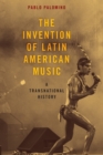 Image for The invention of Latin American music  : a transnational history
