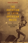 Image for The Invention of Latin American Music: A Transnational History