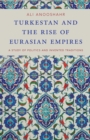 Image for Turkestan and the Rise of Eurasian Empires: A Study of Politics and Invented Traditions