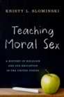 Image for Teaching Moral Sex: A History of Religion and Sex Education in the United States