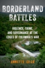 Image for Borderland battles  : violence, crime, and governance at the edges of Colombia&#39;s war