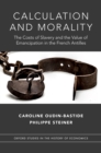 Image for Calculation and morality: the costs of slavery and the value of emancipation in the French Antilles