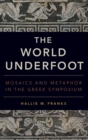Image for The world underfoot  : mosaics and metaphor in the Greek symposium