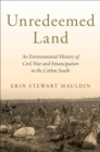 Image for Unredeemed land: an environmental history of Civil War and emancipation in the cotton South