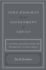 Image for John Woolman and the government of Christ: a Colonial Quaker&#39;s vision for the British Atlantic world