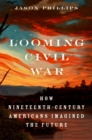Image for Looming Civil War: how nineteenth-century Americans imagined the future