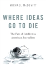 Image for Where ideas go to die  : the fate of intellect in American journalism