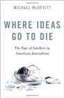 Image for Where ideas go to die  : the fate of intellect in American journalism