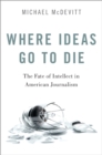 Image for Where Ideas Go to Die: The Fate of Intellect in American Journalism