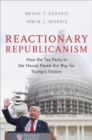 Image for Reactionary Republicanism  : how the Tea Party in the House paved the way for Trump&#39;s victory