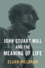 Image for John Stuart Mill and the meaning of life