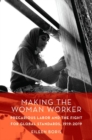 Image for Making the woman worker  : precarious labor and the fight for global standards, 1919-2019