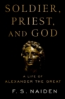 Image for Soldier, Priest, and God: A Life of Alexander the Great