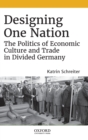 Image for Designing one nation  : the politics of economic culture and trade in divided Germany