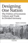 Image for Designing one nation: the politics of economic culture and trade in divided Germany
