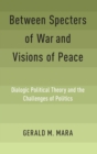 Image for Between Specters of War and Visions of Peace : Dialogic Political Theory and the Challenges of Politics