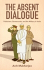 Image for The absent dialogue  : politicians, bureaucrats, and the military in India