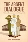 Image for The Absent Dialogue: Politicians, Bureaucrats, and the Military in India