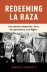 Image for Redeeming La Raza  : transborder modernity, race, respectability, and rights