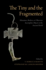 Image for Tiny and the Fragmented: Miniature, Broken, or Otherwise Incomplete Objects in the Ancient World