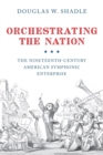 Image for Orchestrating the Nation : The Nineteenth-Century American Symphonic Enterprise