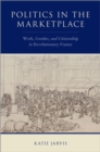 Image for Politics in the marketplace: work, gender, and citizenship in revolutionary France