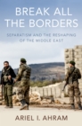 Image for Break all the Borders: Separatism and the Reshaping of the Middle East