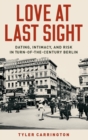 Image for Love at last sight  : dating, intimacy, and risk in turn-of-the-century Berlin