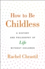 Image for How to be childless  : a history and philosophy of life without children