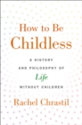 Image for How to Be Childless: A History and Philosophy of Life Without Children
