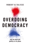 Image for Overdoing Democracy: Why We Must Put Politics in Its Place