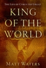 Image for King of the world  : the life of Cyrus the Great
