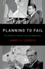 Image for Planning to Fail: The US Wars in Vietnam, Iraq, and Afghanistan