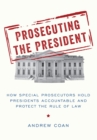 Image for Prosecuting the president: how special prosecutors hold presidents accountable and protect the rule of law