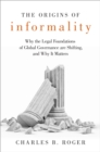 Image for The origins of informality: why the legal foundations of global governance are shifting, and why it matters