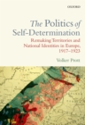 Image for The politics of self-determination: remaking territories and national identities in Europe, 1917-1923