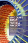 Image for Who cares about particle physics?: making sense of the Higgs boson, Large Hadron Collider and CERN