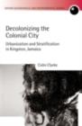 Image for Decolonizing the colonial city: urbanization and stratification in Kingston, Jamaica