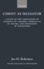Image for Christ as mediator: a study of the theologies of Eusebius of Caesarea, Marcellus of Ancrya, and Athanasius of Alexandria