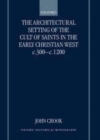 Image for The architectural setting of the cult of saints in the early Christian West c.300-1200