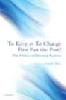 Image for To keep or to change first past the post?: the politics of electoral reform