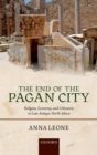 Image for The end of the pagan city: religion, economy, and urbanism in late antique North Africa