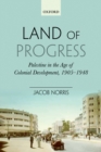 Image for Land of progress: Palestine in the age of colonial development, 1905-1948