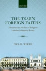 Image for The tsar&#39;s foreign faiths: toleration and the fate of religious freedom in Imperial Russia