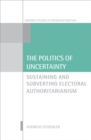 Image for The politics of uncertainty: sustaining and subverting electoral authoritarianism